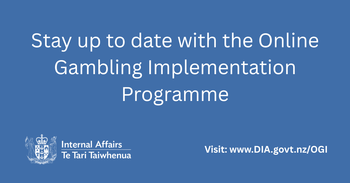 Click on image to stay up to date with the Online Gamblig Implementation Programme Image shows a call to action to stay up to date with the Online Gambling Implementation programme by visiting www.dia.govt.nz/OGI