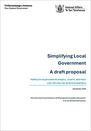 Simplifying Local Government - A draft proposal (Click on image to open PDF, 534KB) Simplifying Local Government - A draft proposal: Making local government simpler, clearer, and more cost-effective for all New Zealanders - November 2025. This document summarises a draft proposal for public discussion. It is not Government policy.
